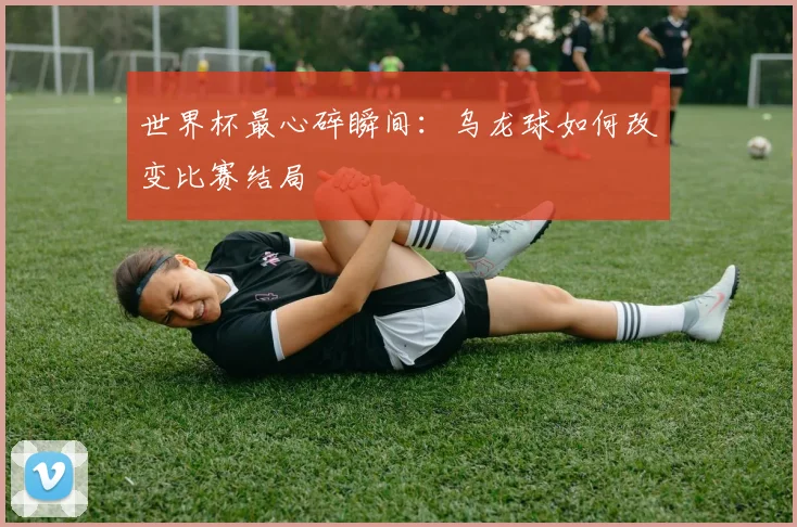 世界杯最心碎瞬间：乌龙球如何改变比赛结局
