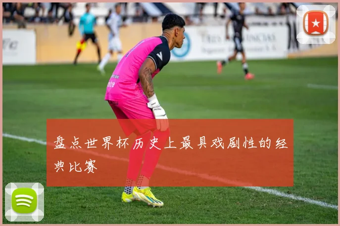 盘点世界杯历史上最具戏剧性的经典比赛