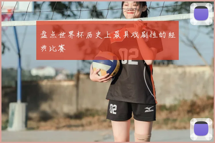 盘点世界杯历史上最具戏剧性的经典比赛