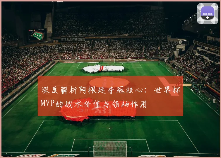 深度解析阿根廷夺冠核心：世界杯MVP的战术价值与领袖作用