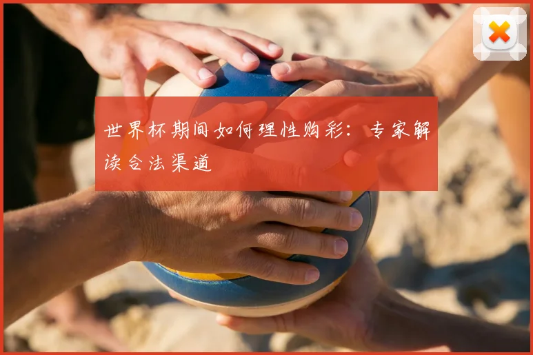 世界杯期间如何理性购彩：专家解读合法渠道