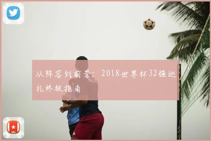 从阵容到前景：2018世界杯32强巡礼终极指南