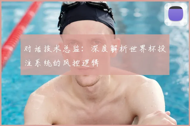 对话技术总监:深度解析世界杯投注系统的风控逻辑