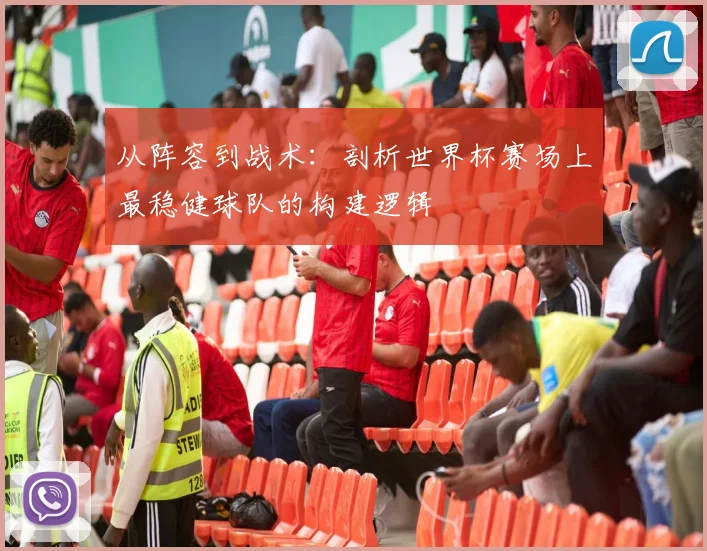 从阵容到战术：剖析世界杯赛场上最稳健球队的构建逻辑