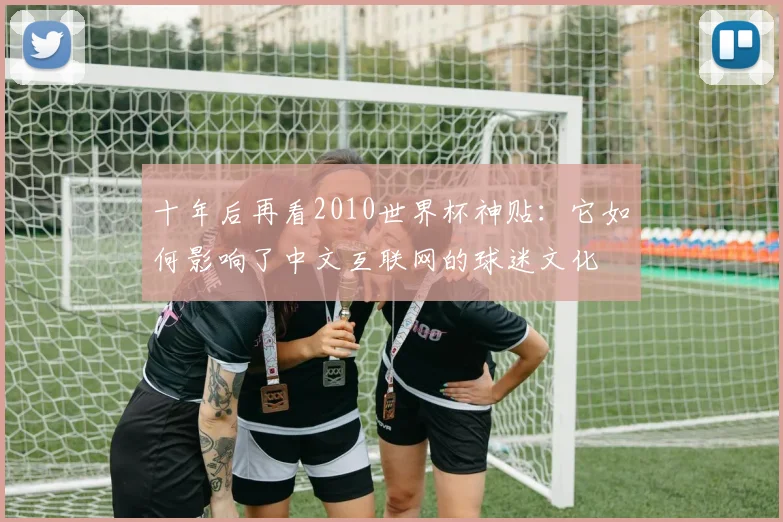 十年后再看2010世界杯神贴:它如何影响了中文互联网的球迷文化