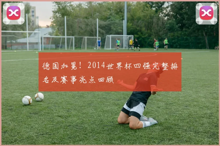 德国加冕！2014世界杯四强完整排名及赛事亮点回顾