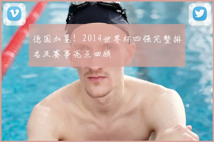 德国加冕！2014世界杯四强完整排名及赛事亮点回顾