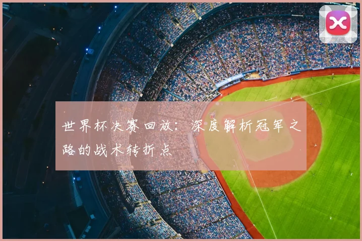 世界杯决赛回放:深度解析冠军之路的战术转折点