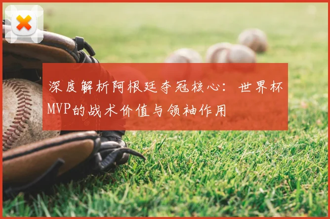 深度解析阿根廷夺冠核心：世界杯MVP的战术价值与领袖作用