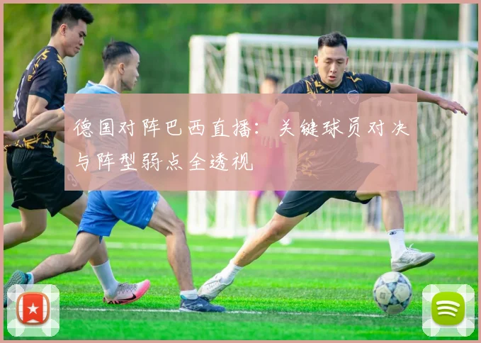 德国对阵巴西直播：关键球员对决与阵型弱点全透视