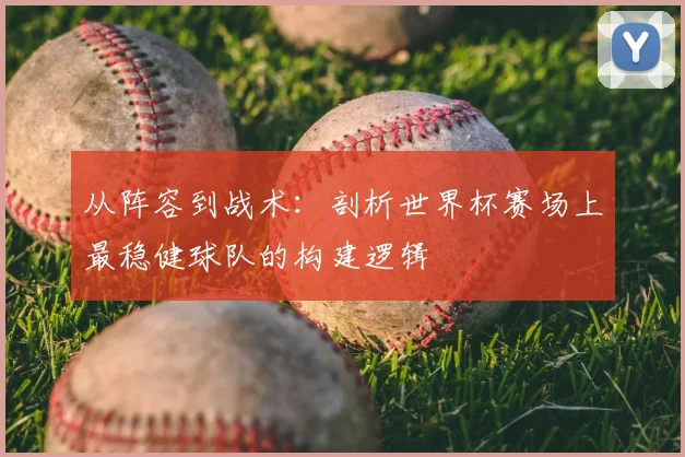 从阵容到战术：剖析世界杯赛场上最稳健球队的构建逻辑