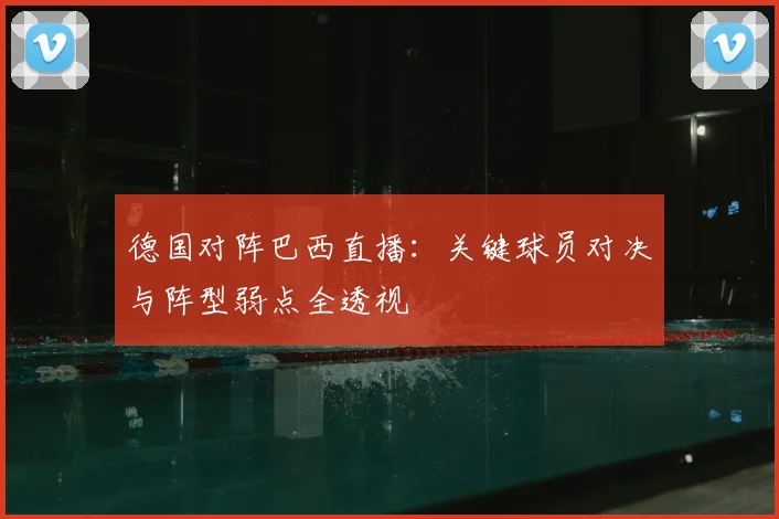 德国对阵巴西直播：关键球员对决与阵型弱点全透视