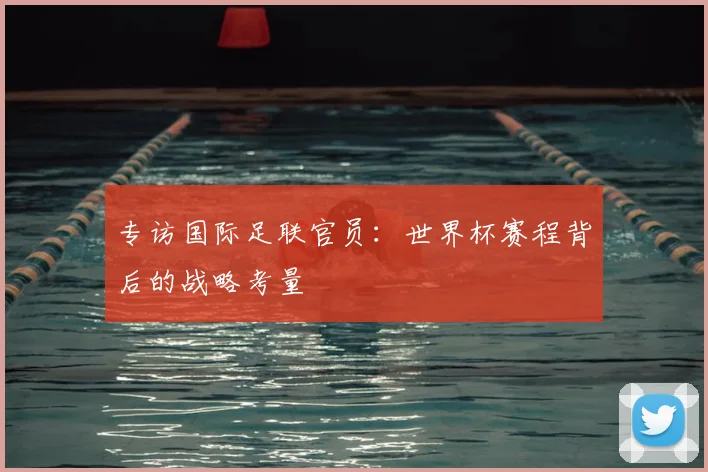 专访国际足联官员：世界杯赛程背后的战略考量