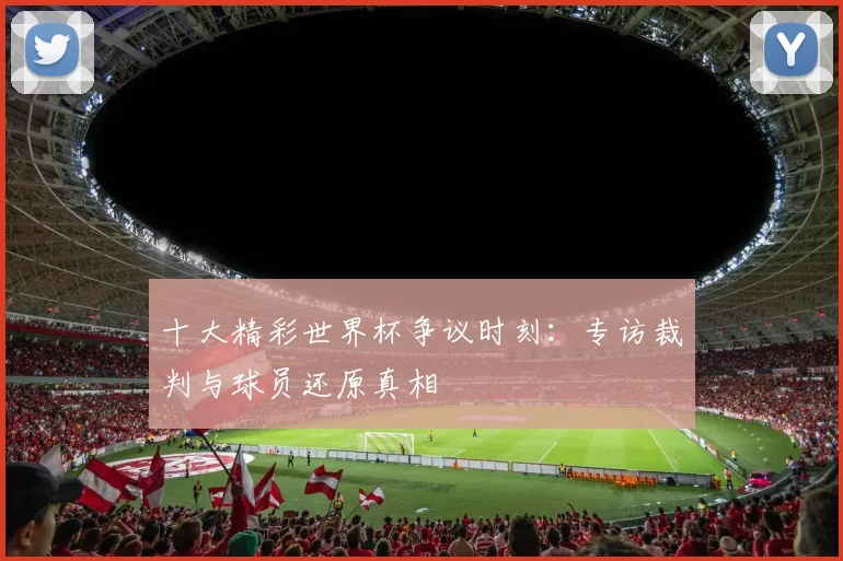 十大精彩世界杯争议时刻:专访裁判与球员还原真相