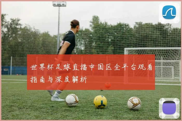 世界杯足球直播中国区全平台观看指南与深度解析