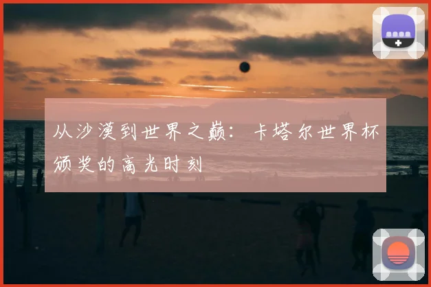 从沙漠到世界之巅:卡塔尔世界杯颁奖的高光时刻