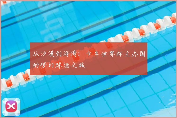 从沙漠到海湾：今年世界杯主办国的梦幻球场之旅
