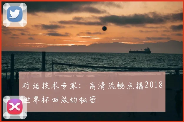 对话技术专家:高清流畅点播2018世界杯回放的秘密