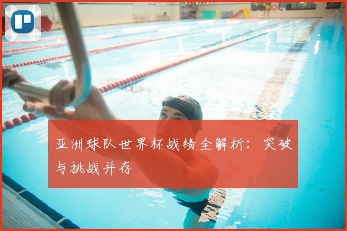 亚洲球队世界杯战绩全解析:突破与挑战并存