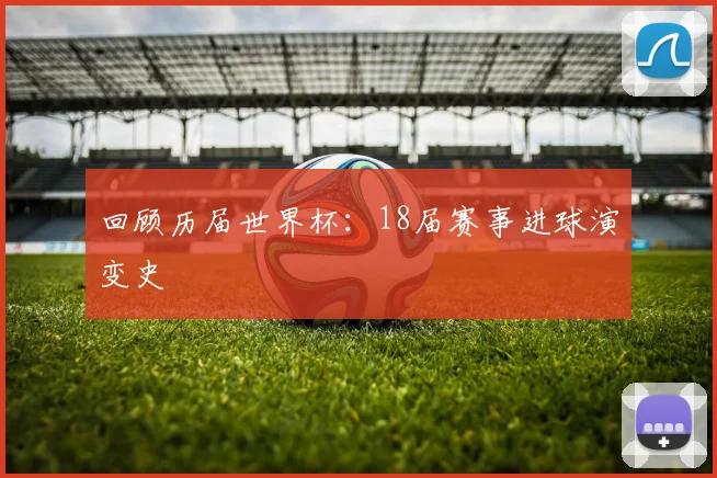 回顾历届世界杯:18届赛事进球演变史