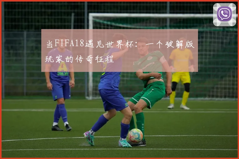 当FIFA18遇见世界杯:一个破解版玩家的传奇征程