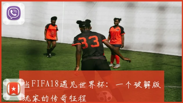 当FIFA18遇见世界杯:一个破解版玩家的传奇征程