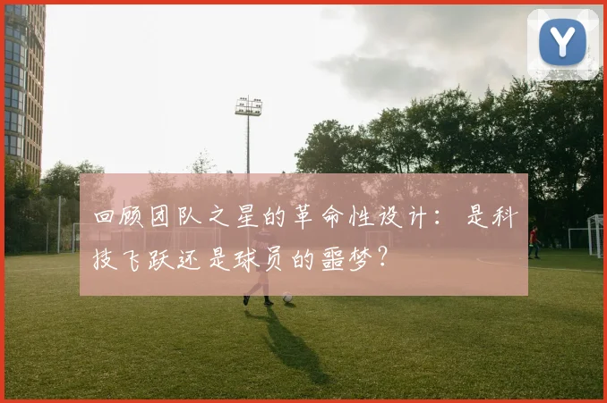 回顾团队之星的革命性设计:是科技飞跃还是球员的噩梦?