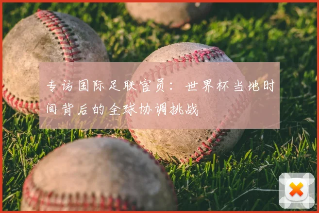 专访国际足联官员：世界杯当地时间背后的全球协调挑战